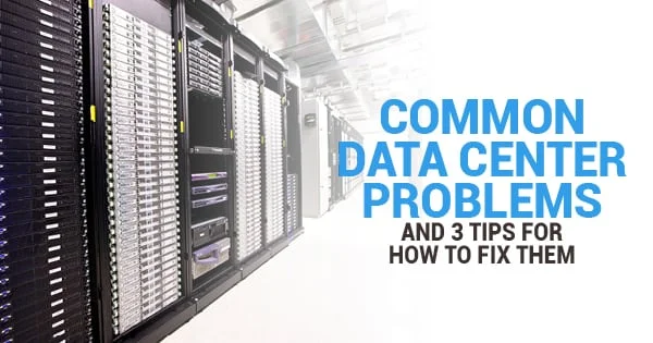 Common Data Center Problems and 3 Tips for How to Fix Them