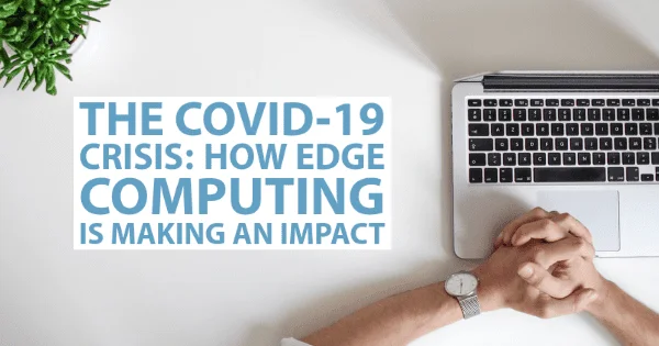 The COVID-19 Crisis: How Edge Computing Is Making An Impact